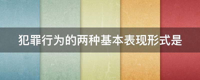 犯罪行为的两种基本表现形式是 犯罪行为的两种基本表现形式是a故意行为与过失行为