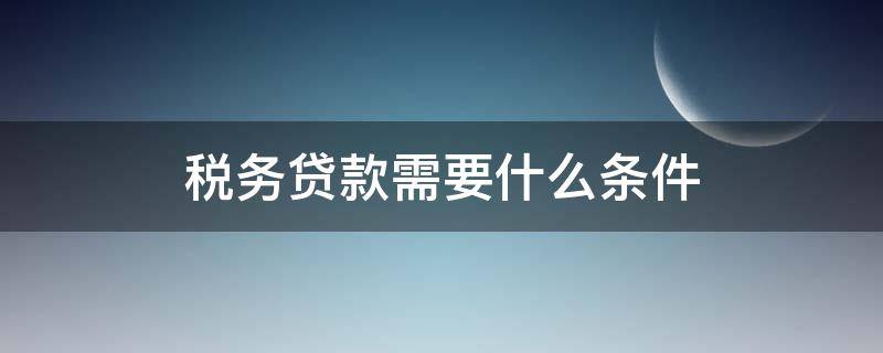 税务贷款需要什么条件 建行税务贷款需要什么条件