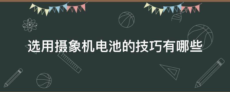 选用摄象机电池的技巧有哪些（选用摄象机电池的技巧有哪些呢）