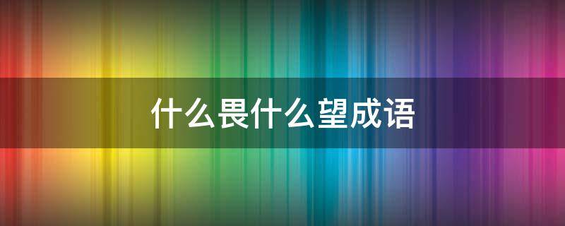 什么畏什么望成语 畏望的成语有哪些成语