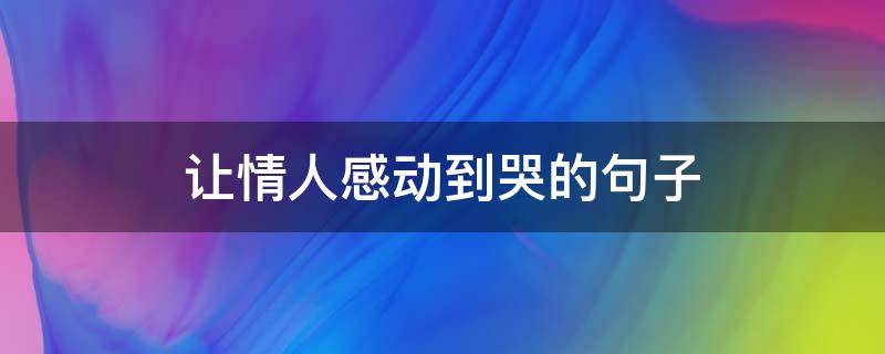 让情人感动到哭的句子（让情人感动到哭的句子短句）