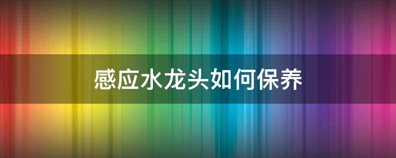 感应水龙头如何保养（感应水龙头怎样使用）