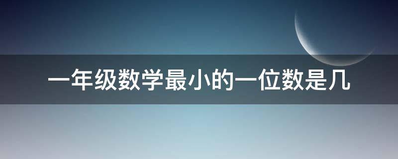 一年级数学最小的一位数是几（一年级数学最小的一位数是几?）