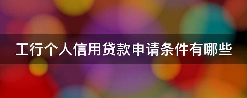 工行个人信用贷款申请条件有哪些（工行个人信用贷款申请条件有哪些呢）