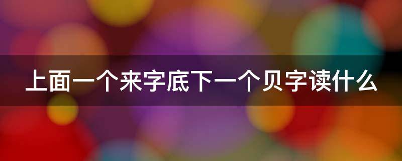 上面一个来字底下一个贝字读什么 上面一个来字底下一个贝字读什么意思