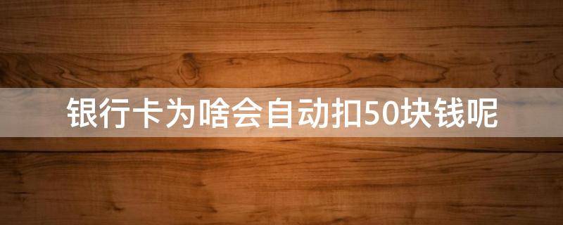 银行卡为啥会自动扣50块钱呢 为什么银行卡会自动扣钱50