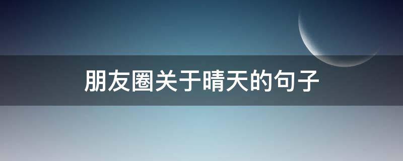 朋友圈关于晴天的句子（朋友圈关于晴天的句子唯美）