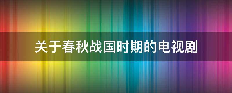 关于春秋战国时期的电视剧（十大必看的历史电视剧排行榜）