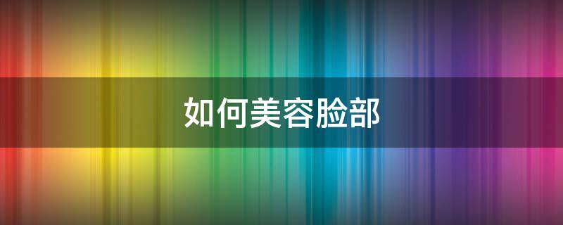 如何美容脸部 如何美容脸部皮肤变好