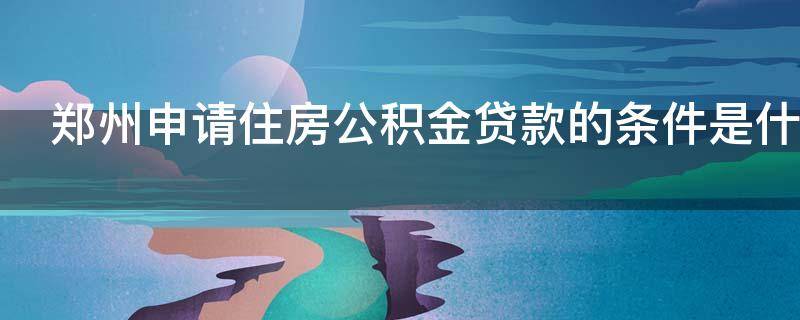 郑州申请住房公积金贷款的条件是什么