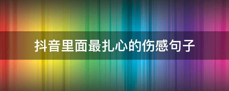 抖音里面最扎心的伤感句子 抖音最心酸的句子