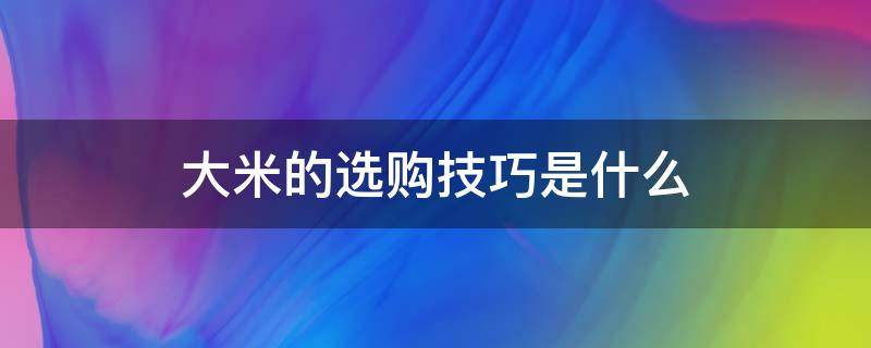 大米的选购技巧是什么 大米选购时应注意哪些方面