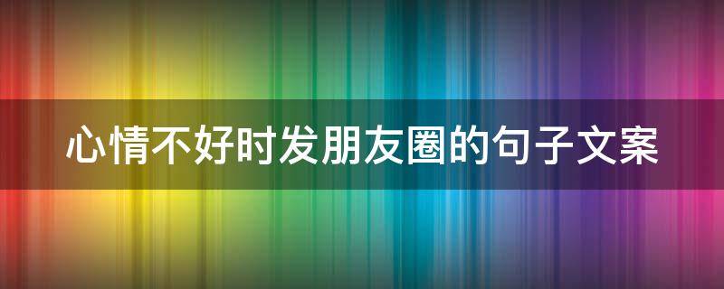 心情不好时发朋友圈的句子文案 心情不好发朋友圈的短句文案