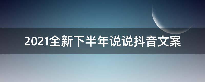 2021全新下半年说说抖音文案（抖音2021年最新文案短句）
