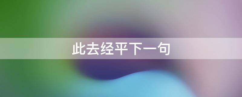 此去经平下一句（此去经的下一句）