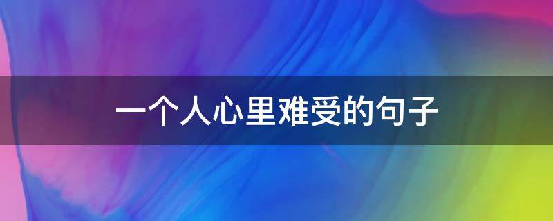 一个人心里难受的句子（一个人心里难受的句子简短）