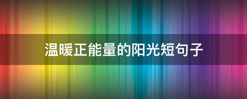 温暖正能量的阳光短句子（温暖正能量的阳光短句子英语）