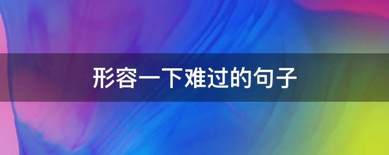 形容一下难过的句子 形容一下难过的句子说说心情