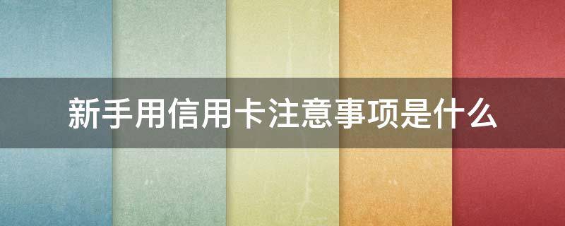 新手用信用卡注意事项是什么（新手用信用卡注意事项是什么意思）