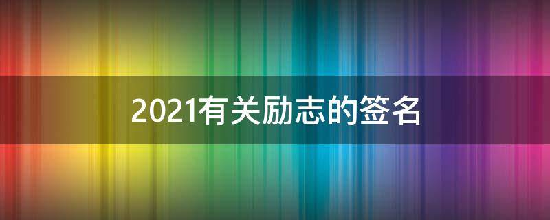 2021有关励志的签名（2021最新励志签名）