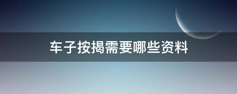 车子按揭需要哪些资料 车子按揭需要哪些资料呢