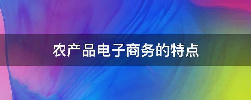 农产品电子商务的特点 农产品电子商务的特点包括