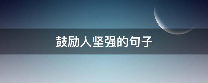 鼓励人坚强的句子（鼓励人坚强的句子说说心情）