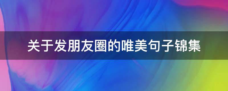关于发朋友圈的唯美句子锦集（关于发朋友圈的唯美句子锦集大全）