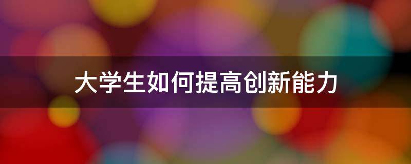 大学生如何提高创新能力 大学生如何提高创新能力论文