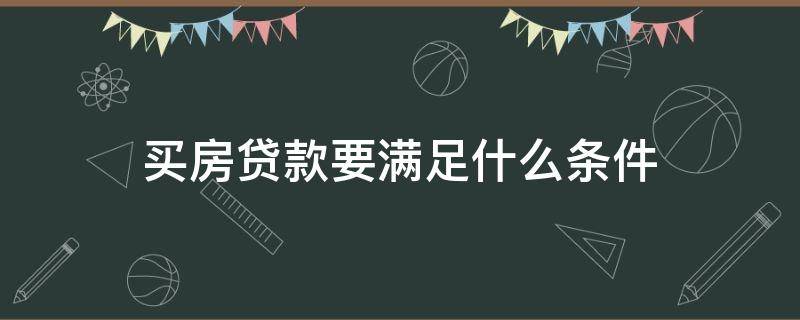 买房贷款要满足什么条件（买房贷款要满足什么条件才能贷款）