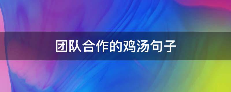 团队合作的鸡汤句子 团队合作的鸡汤句子怎么写