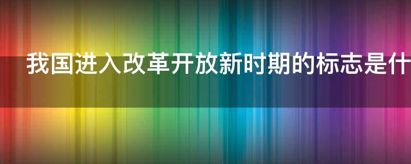 我国进入改革开放新时期的标志是什么