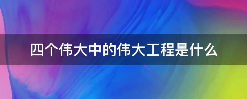 四个伟大中的伟大工程是什么 四个伟大中伟大工程是指什么伟大工程