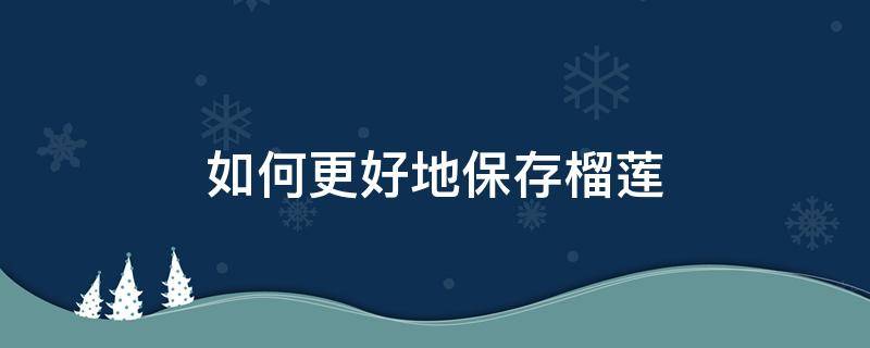如何更好地保存榴莲（怎么样保存榴莲）