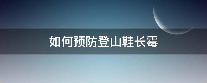 如何预防登山鞋长霉（如何预防登山鞋长霉点）