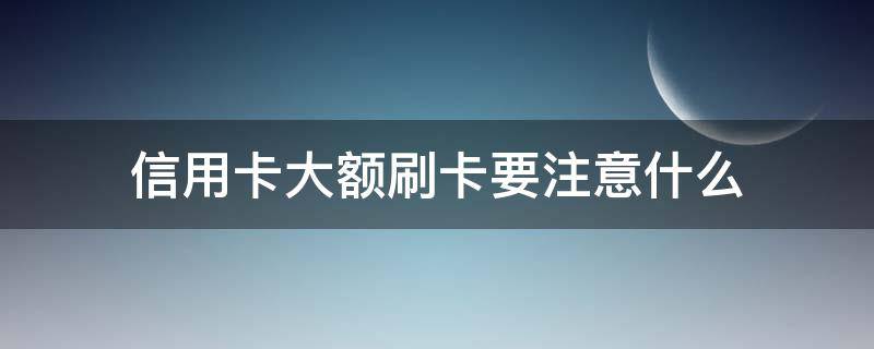 信用卡大额刷卡要注意什么 信用卡大额刷卡要注意什么事项