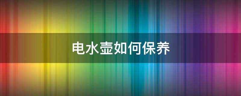 电水壶如何保养（电水壶如何保养和清洗）