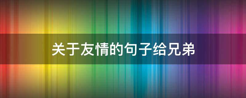 关于友情的句子给兄弟 朋友与兄弟的句子