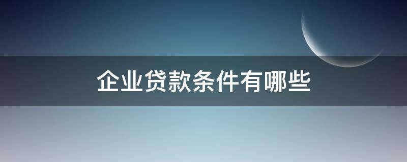 企业贷款条件有哪些（企业贷款条件有哪些内容）