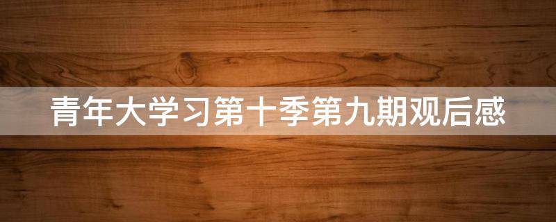 青年大学习第十季第九期观后感