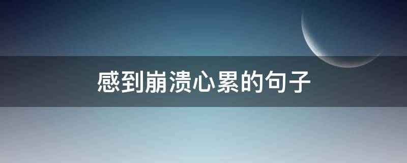 感到崩溃心累的句子（表示崩溃心累的句子）