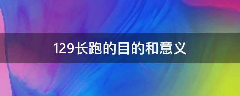 129长跑的目的和意义（129长跑的目的是什么）