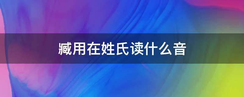 臧用在姓氏读什么音（臧用作姓氏怎么读）