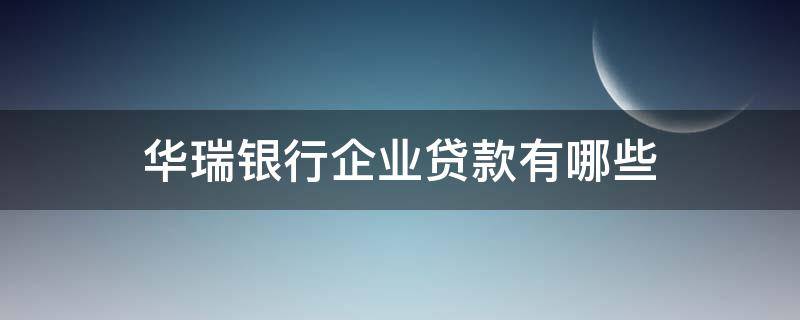 华瑞银行企业贷款有哪些（华瑞银行企业贷款有哪些业务）