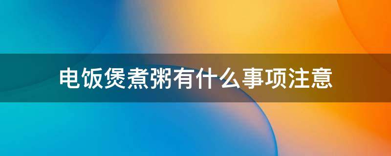 电饭煲煮粥有什么事项注意 电饭煲可煮粥吗?