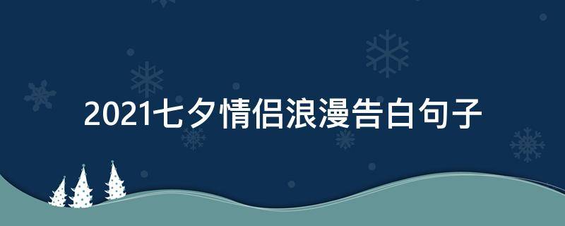 2021七夕情侣浪漫告白句子 2021七夕情侣浪漫告白句子大全
