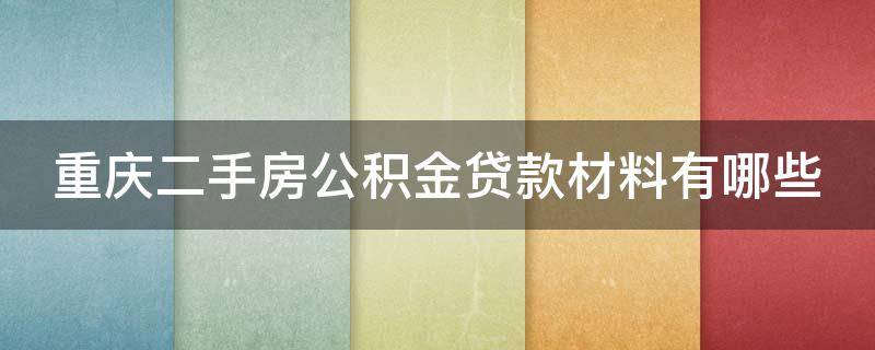 重庆二手房公积金贷款材料有哪些 重庆公积金贷款买二手房需要什么条件