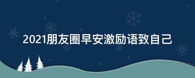 2021朋友圈早安激励语致自己（2021年早安激励语朋友圈）