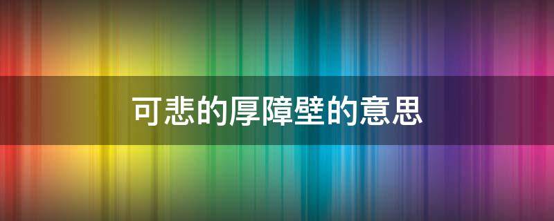 可悲的厚障壁的意思（怎样理解可悲的厚障壁）
