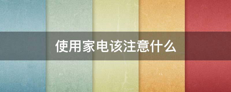 使用家电该注意什么（使用家电该注意什么事项）